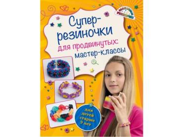 Волшебные резиночки Супер резиночки для продвинутых: мастер-классы (для детей старше 9 лет) Елисеева А.В.