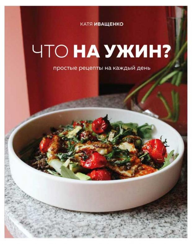 Что на ужин? Простые рецепты на каждый день, Иващенко К.