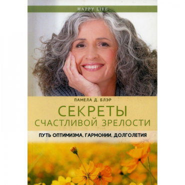Секреты счастливой зрелости. Путь оптимизма, гармонии, долголетия. Блэр П.Д.
